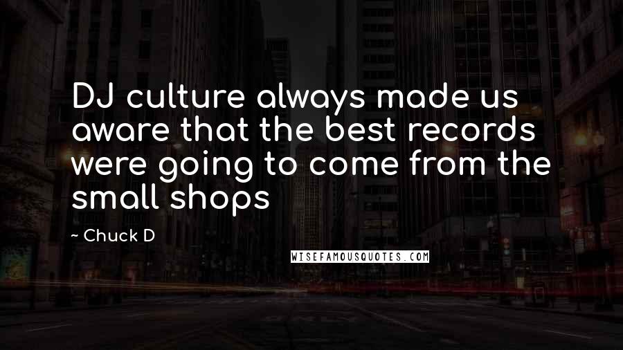 Chuck D Quotes: DJ culture always made us aware that the best records were going to come from the small shops