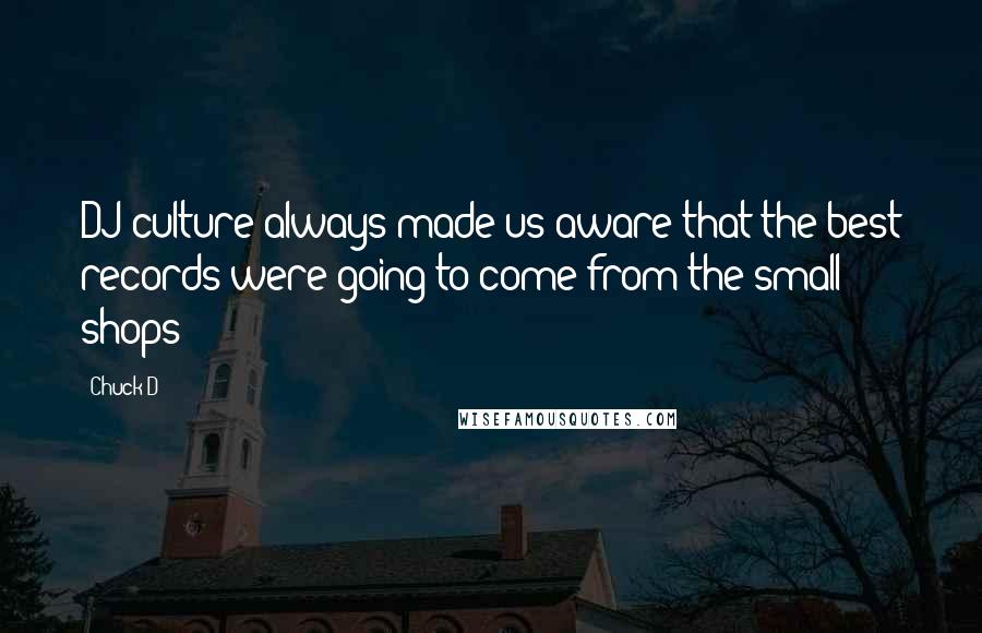 Chuck D Quotes: DJ culture always made us aware that the best records were going to come from the small shops