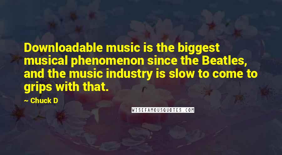 Chuck D Quotes: Downloadable music is the biggest musical phenomenon since the Beatles, and the music industry is slow to come to grips with that.