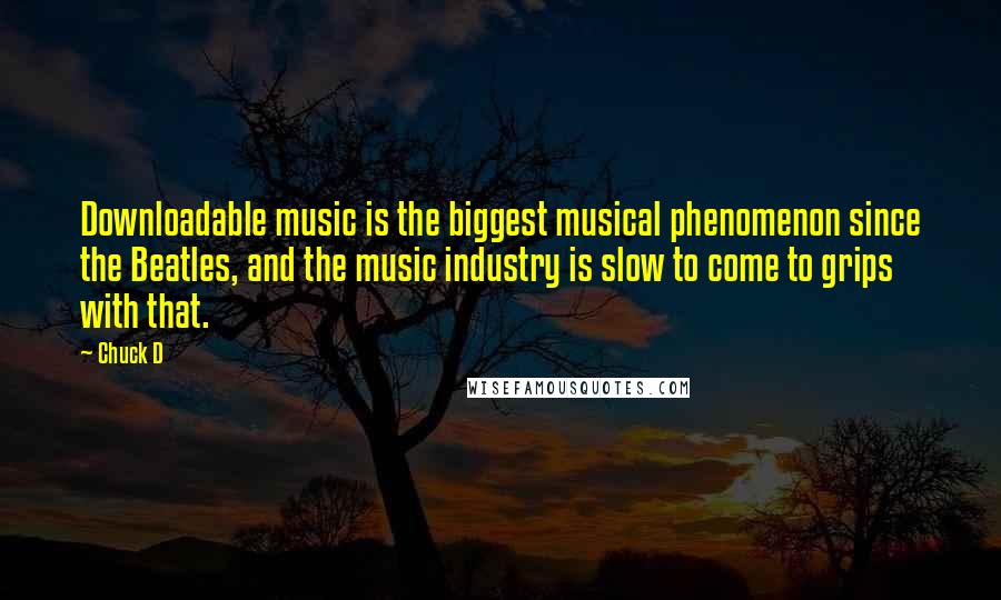 Chuck D Quotes: Downloadable music is the biggest musical phenomenon since the Beatles, and the music industry is slow to come to grips with that.