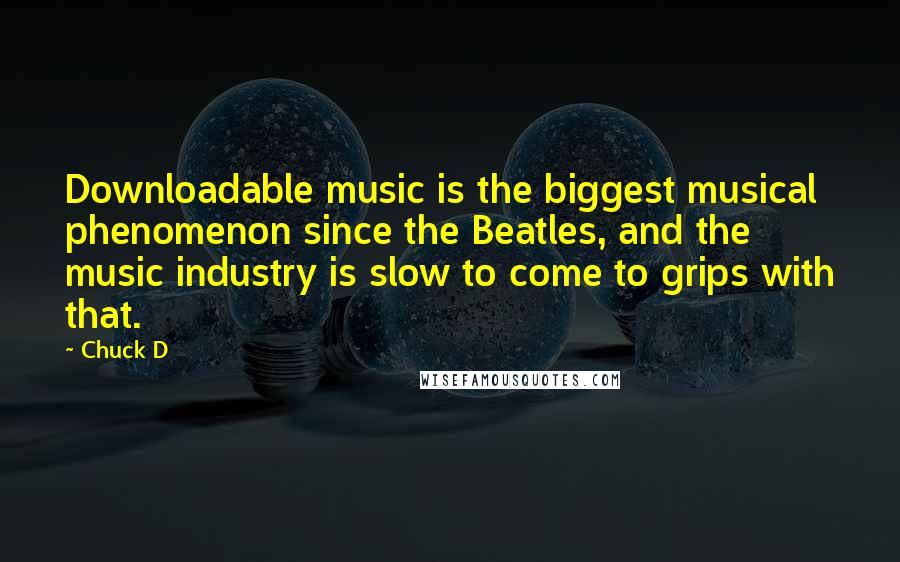 Chuck D Quotes: Downloadable music is the biggest musical phenomenon since the Beatles, and the music industry is slow to come to grips with that.