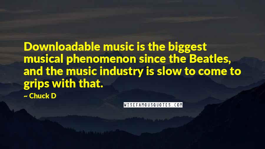 Chuck D Quotes: Downloadable music is the biggest musical phenomenon since the Beatles, and the music industry is slow to come to grips with that.