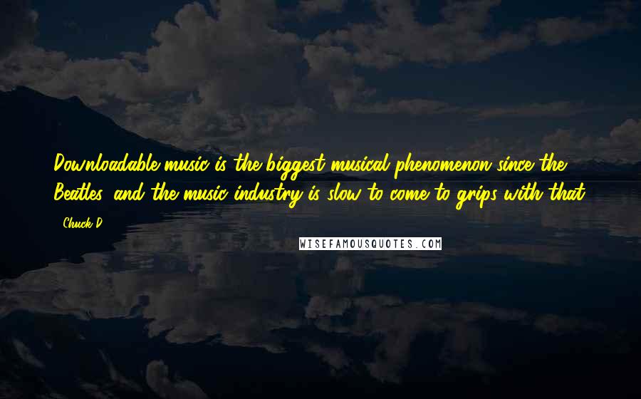 Chuck D Quotes: Downloadable music is the biggest musical phenomenon since the Beatles, and the music industry is slow to come to grips with that.