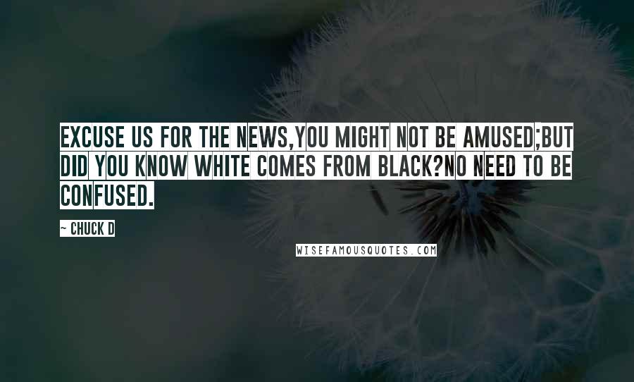 Chuck D Quotes: Excuse us for the news,You might not be amused;But did you know White comes from Black?No need to be confused.