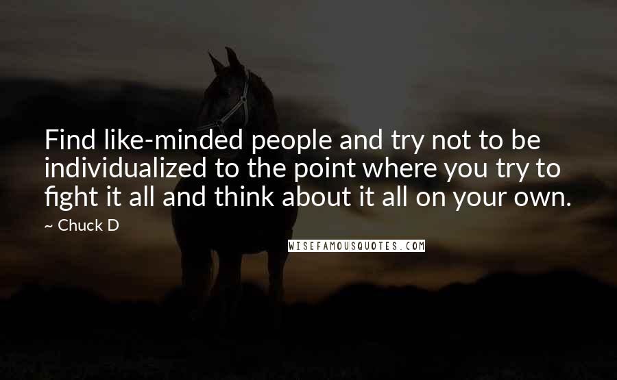 Chuck D Quotes: Find like-minded people and try not to be individualized to the point where you try to fight it all and think about it all on your own.