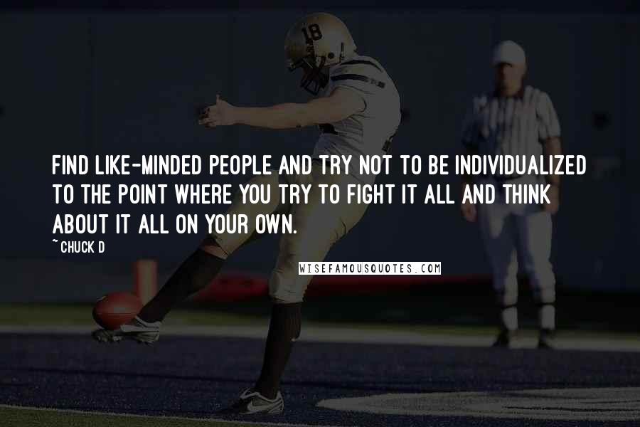 Chuck D Quotes: Find like-minded people and try not to be individualized to the point where you try to fight it all and think about it all on your own.