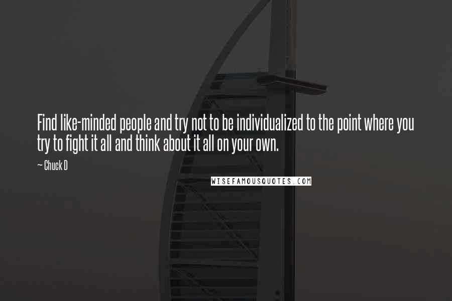 Chuck D Quotes: Find like-minded people and try not to be individualized to the point where you try to fight it all and think about it all on your own.