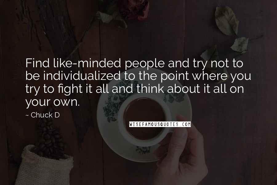 Chuck D Quotes: Find like-minded people and try not to be individualized to the point where you try to fight it all and think about it all on your own.