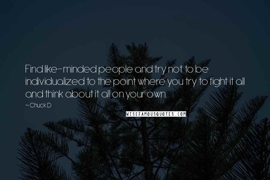 Chuck D Quotes: Find like-minded people and try not to be individualized to the point where you try to fight it all and think about it all on your own.