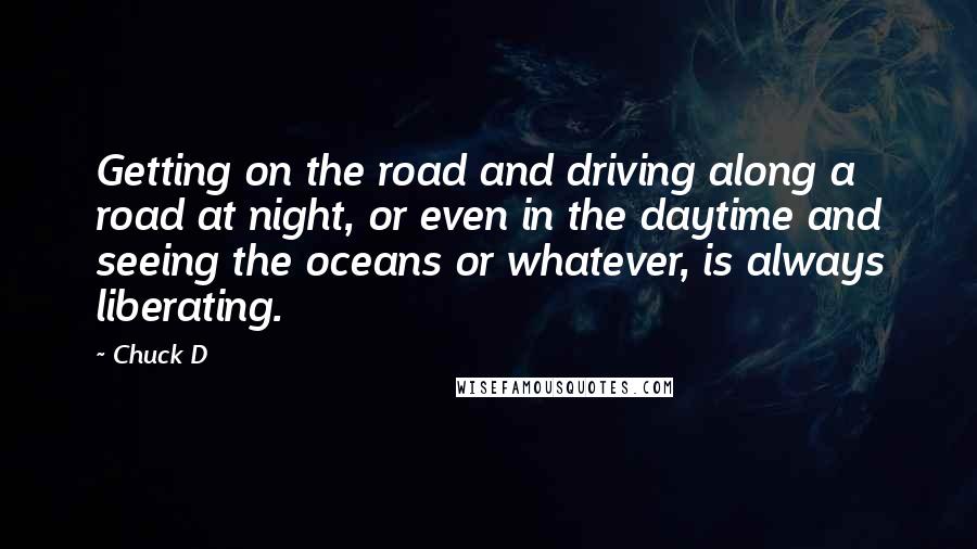 Chuck D Quotes: Getting on the road and driving along a road at night, or even in the daytime and seeing the oceans or whatever, is always liberating.