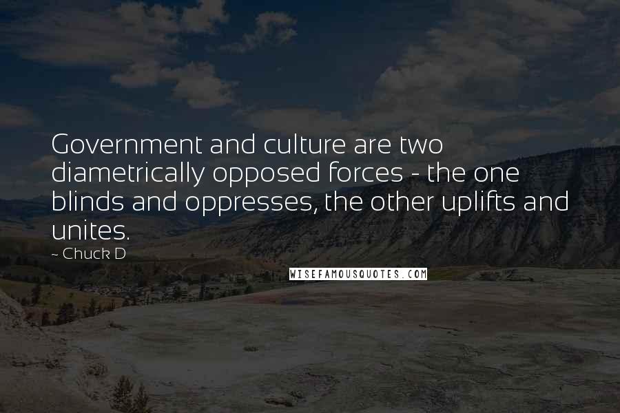 Chuck D Quotes: Government and culture are two diametrically opposed forces - the one blinds and oppresses, the other uplifts and unites.