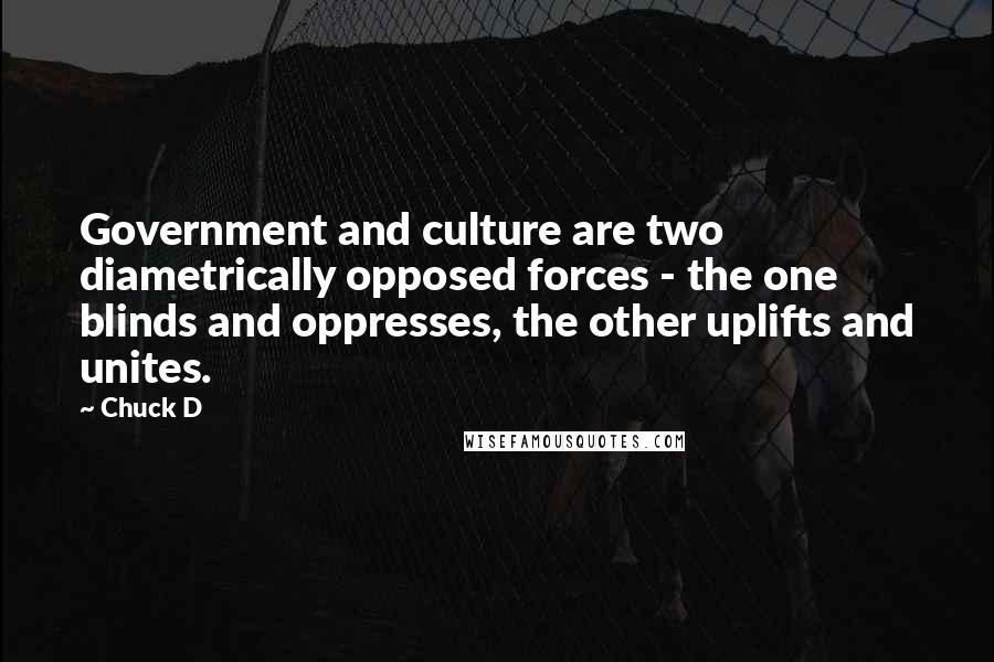 Chuck D Quotes: Government and culture are two diametrically opposed forces - the one blinds and oppresses, the other uplifts and unites.