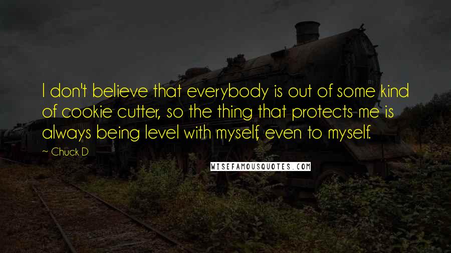 Chuck D Quotes: I don't believe that everybody is out of some kind of cookie cutter, so the thing that protects me is always being level with myself, even to myself.