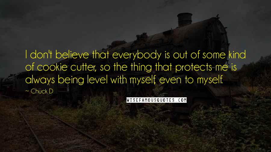 Chuck D Quotes: I don't believe that everybody is out of some kind of cookie cutter, so the thing that protects me is always being level with myself, even to myself.