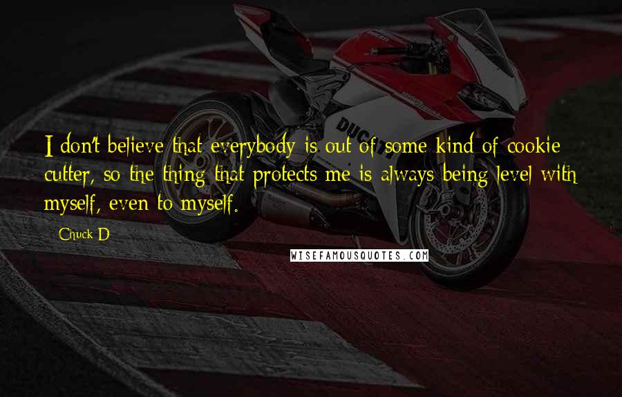 Chuck D Quotes: I don't believe that everybody is out of some kind of cookie cutter, so the thing that protects me is always being level with myself, even to myself.