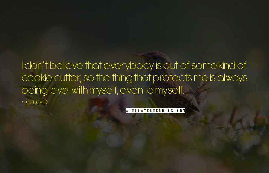 Chuck D Quotes: I don't believe that everybody is out of some kind of cookie cutter, so the thing that protects me is always being level with myself, even to myself.