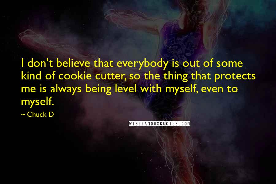 Chuck D Quotes: I don't believe that everybody is out of some kind of cookie cutter, so the thing that protects me is always being level with myself, even to myself.