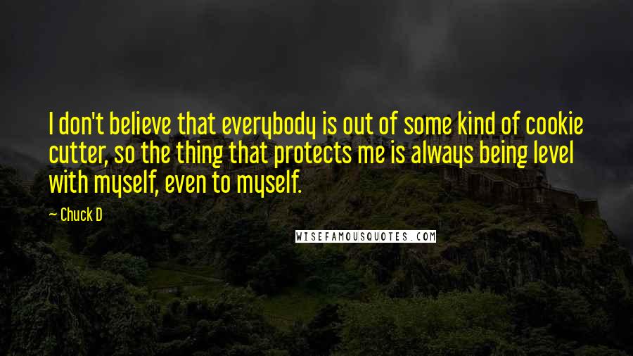 Chuck D Quotes: I don't believe that everybody is out of some kind of cookie cutter, so the thing that protects me is always being level with myself, even to myself.