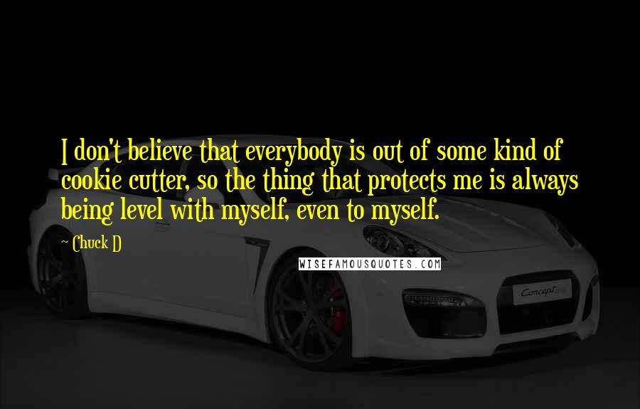 Chuck D Quotes: I don't believe that everybody is out of some kind of cookie cutter, so the thing that protects me is always being level with myself, even to myself.