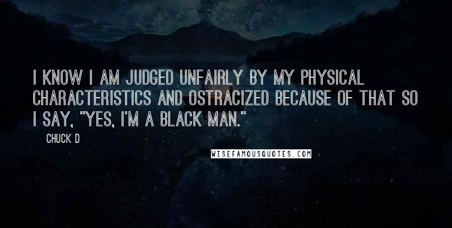 Chuck D Quotes: I know I am judged unfairly by my physical characteristics and ostracized because of that so I say, "Yes, I'm a black man."