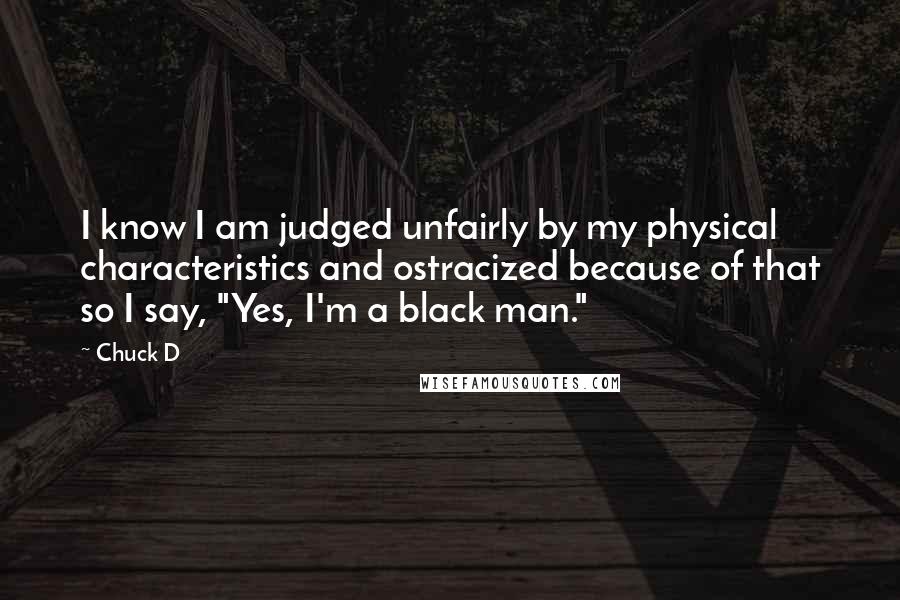 Chuck D Quotes: I know I am judged unfairly by my physical characteristics and ostracized because of that so I say, "Yes, I'm a black man."