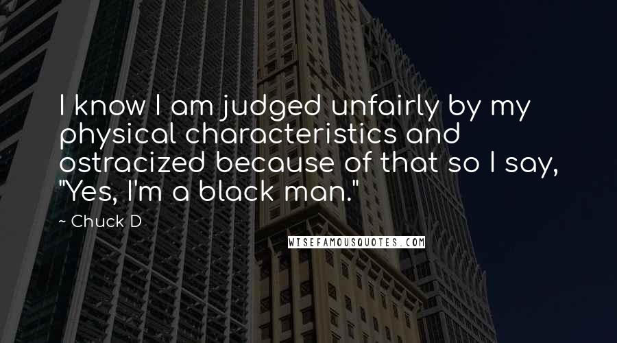 Chuck D Quotes: I know I am judged unfairly by my physical characteristics and ostracized because of that so I say, "Yes, I'm a black man."