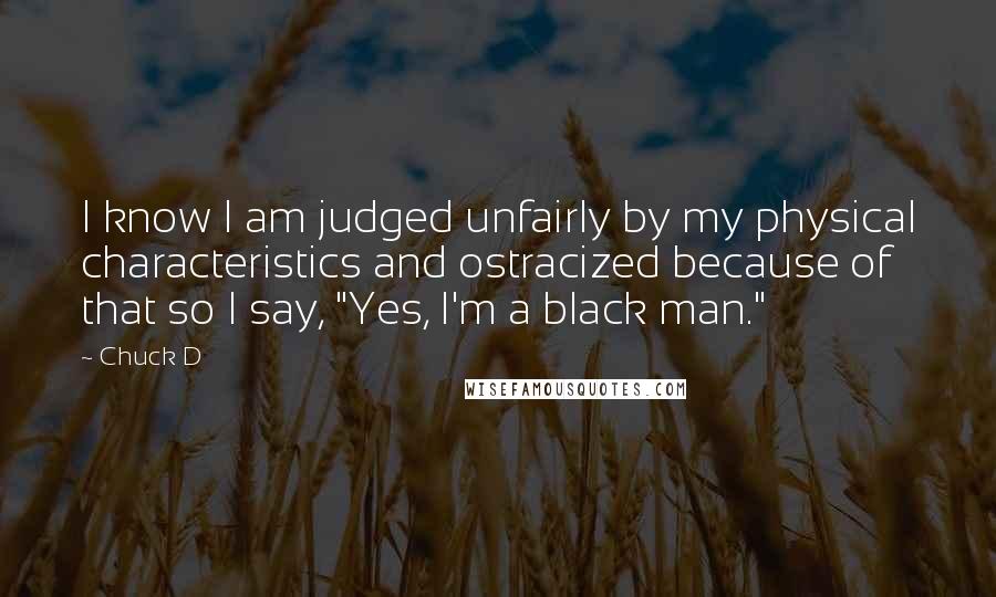 Chuck D Quotes: I know I am judged unfairly by my physical characteristics and ostracized because of that so I say, "Yes, I'm a black man."