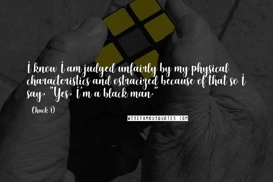 Chuck D Quotes: I know I am judged unfairly by my physical characteristics and ostracized because of that so I say, "Yes, I'm a black man."