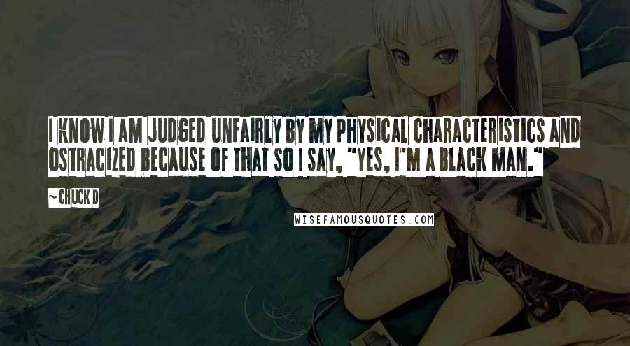 Chuck D Quotes: I know I am judged unfairly by my physical characteristics and ostracized because of that so I say, "Yes, I'm a black man."