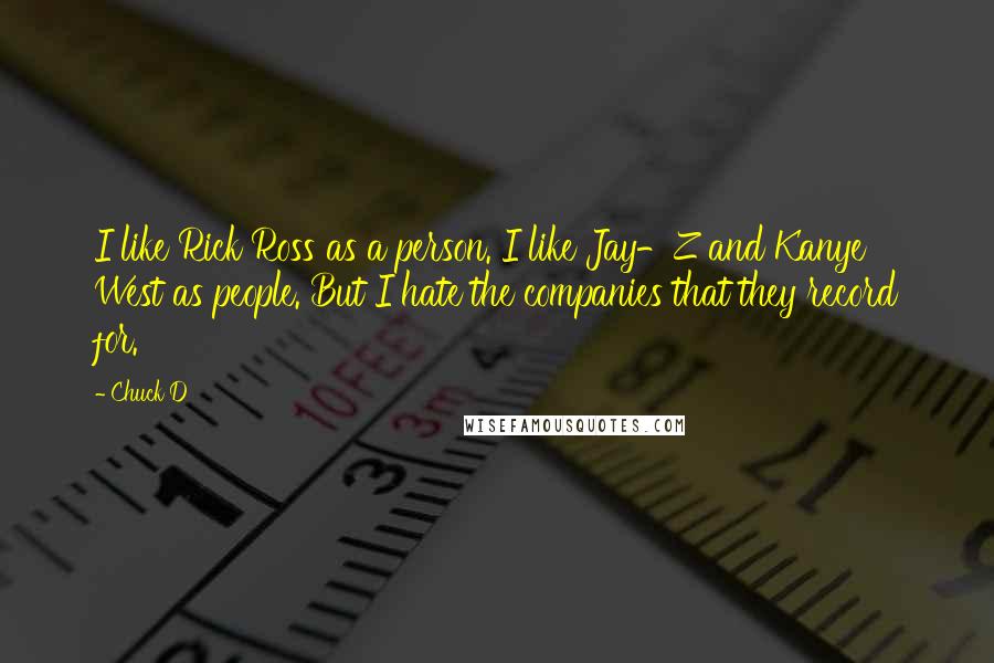 Chuck D Quotes: I like Rick Ross as a person. I like Jay-Z and Kanye West as people. But I hate the companies that they record for.