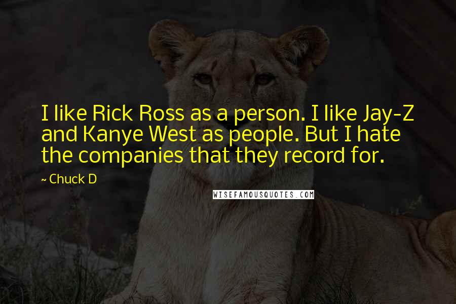 Chuck D Quotes: I like Rick Ross as a person. I like Jay-Z and Kanye West as people. But I hate the companies that they record for.