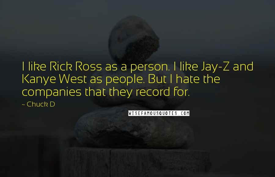 Chuck D Quotes: I like Rick Ross as a person. I like Jay-Z and Kanye West as people. But I hate the companies that they record for.