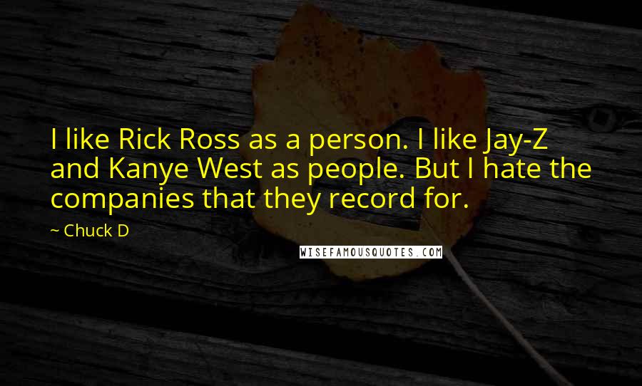 Chuck D Quotes: I like Rick Ross as a person. I like Jay-Z and Kanye West as people. But I hate the companies that they record for.