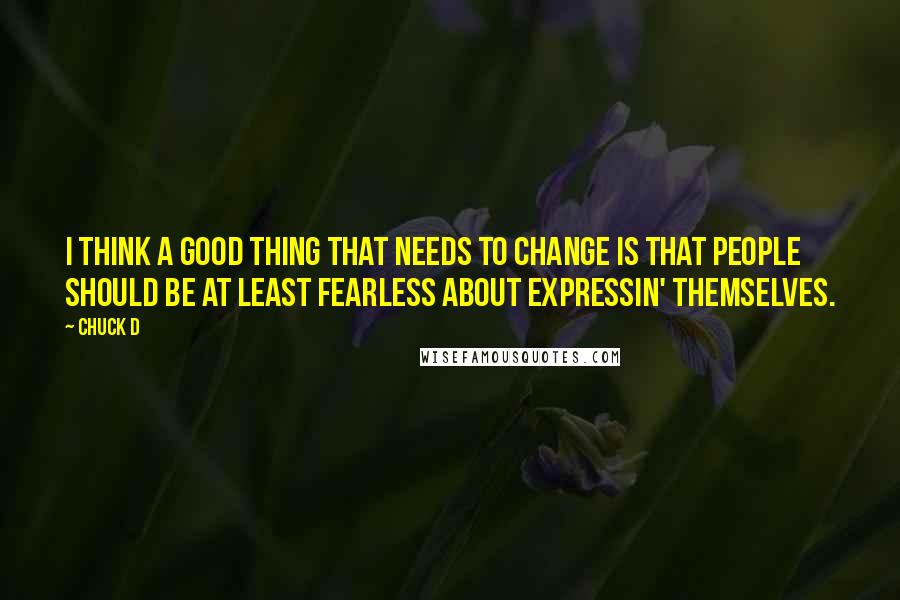 Chuck D Quotes: I think a good thing that needs to change is that people should be at least fearless about expressin' themselves.