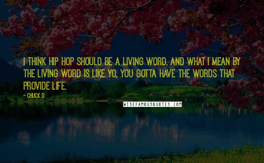 Chuck D Quotes: I think hip hop should be a living word. And what I mean by the living word is like yo, you gotta have the words that provide life.