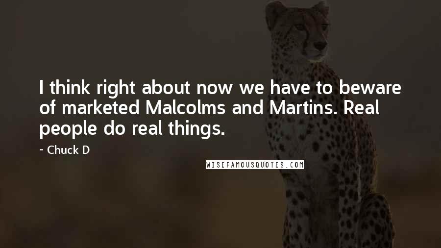 Chuck D Quotes: I think right about now we have to beware of marketed Malcolms and Martins. Real people do real things.