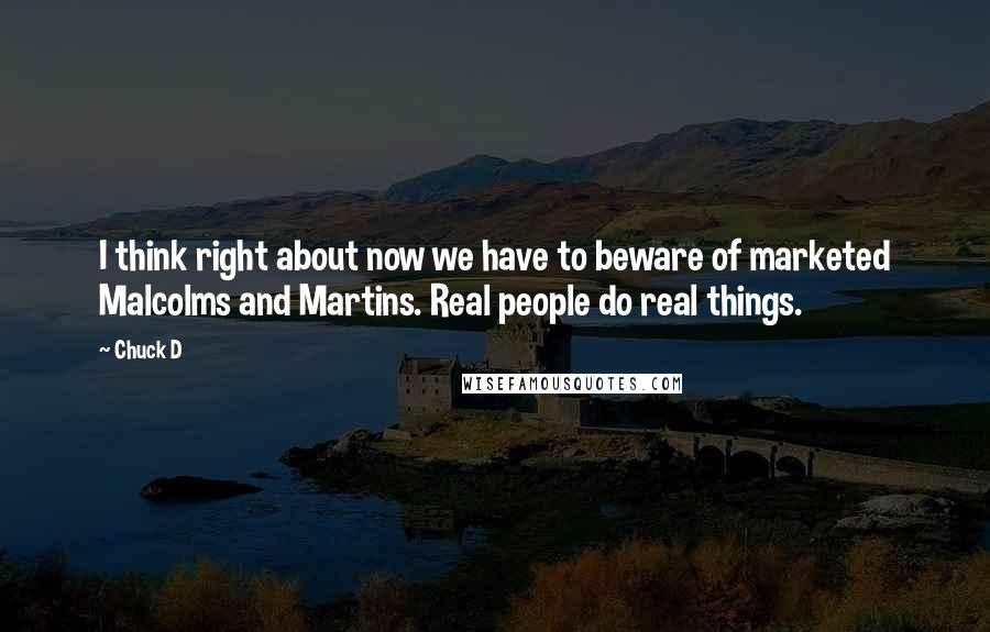 Chuck D Quotes: I think right about now we have to beware of marketed Malcolms and Martins. Real people do real things.
