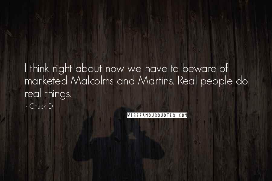 Chuck D Quotes: I think right about now we have to beware of marketed Malcolms and Martins. Real people do real things.
