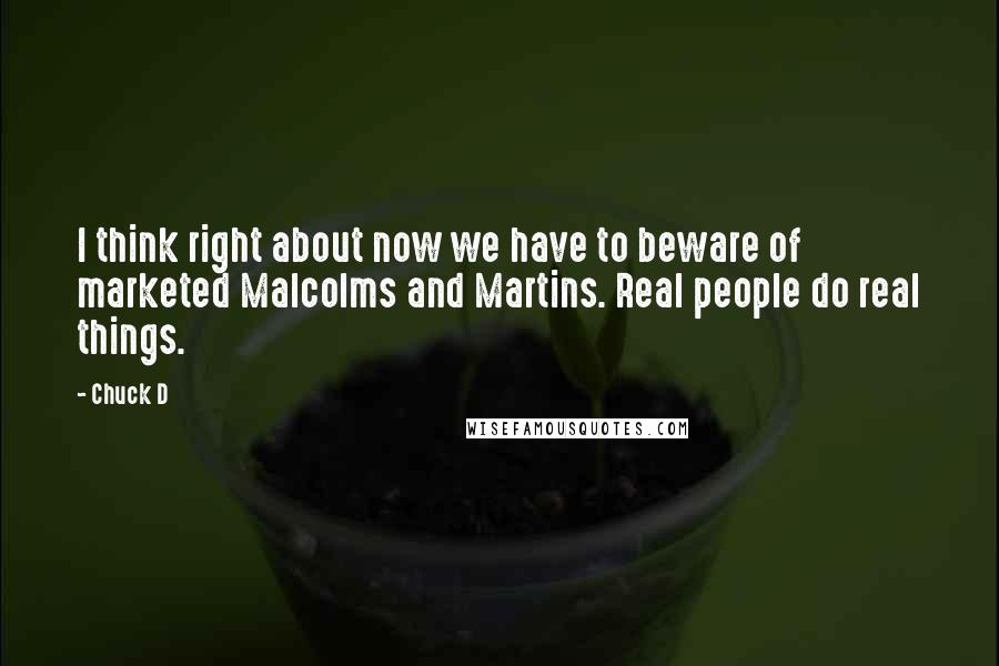 Chuck D Quotes: I think right about now we have to beware of marketed Malcolms and Martins. Real people do real things.