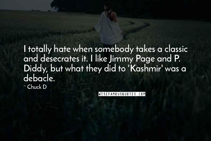 Chuck D Quotes: I totally hate when somebody takes a classic and desecrates it. I like Jimmy Page and P. Diddy, but what they did to 'Kashmir' was a debacle.