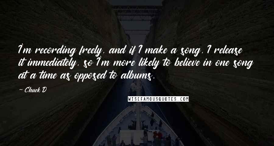 Chuck D Quotes: I'm recording freely, and if I make a song, I release it immediately, so I'm more likely to believe in one song at a time as opposed to albums.