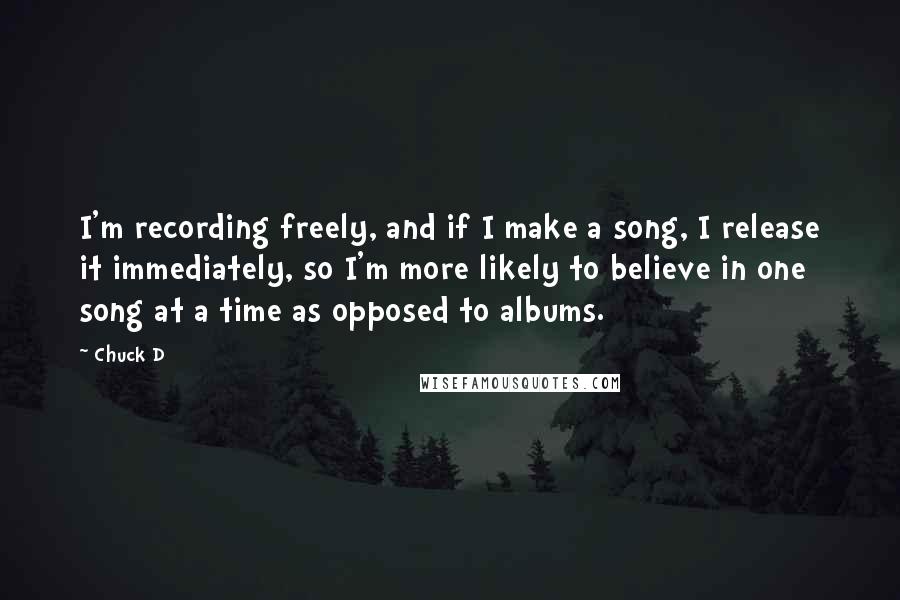 Chuck D Quotes: I'm recording freely, and if I make a song, I release it immediately, so I'm more likely to believe in one song at a time as opposed to albums.