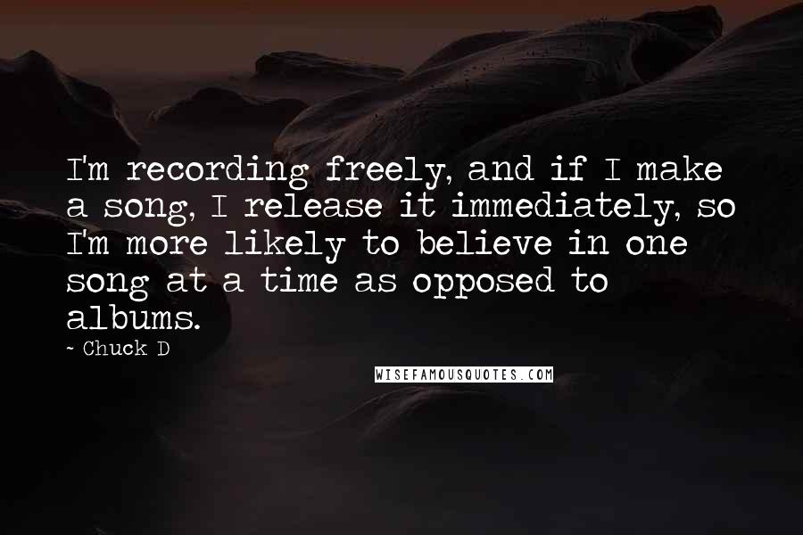 Chuck D Quotes: I'm recording freely, and if I make a song, I release it immediately, so I'm more likely to believe in one song at a time as opposed to albums.