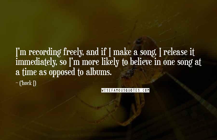Chuck D Quotes: I'm recording freely, and if I make a song, I release it immediately, so I'm more likely to believe in one song at a time as opposed to albums.