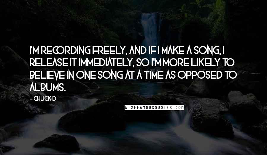 Chuck D Quotes: I'm recording freely, and if I make a song, I release it immediately, so I'm more likely to believe in one song at a time as opposed to albums.