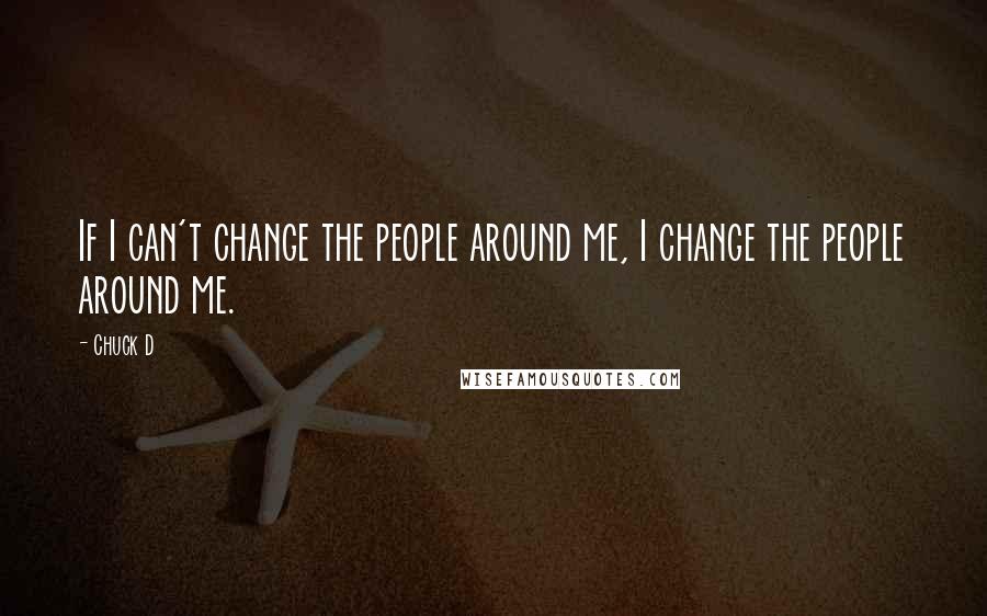 Chuck D Quotes: If I can't change the people around me, I change the people around me.