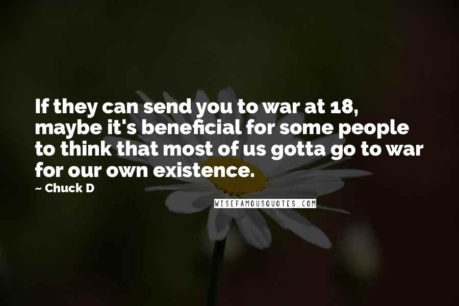Chuck D Quotes: If they can send you to war at 18, maybe it's beneficial for some people to think that most of us gotta go to war for our own existence.