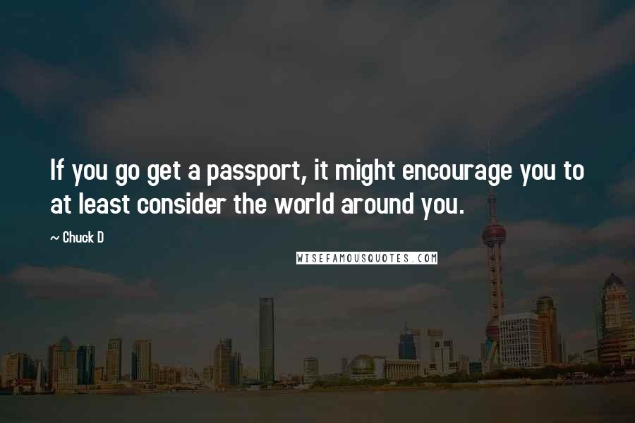 Chuck D Quotes: If you go get a passport, it might encourage you to at least consider the world around you.