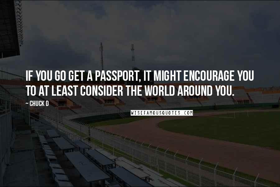 Chuck D Quotes: If you go get a passport, it might encourage you to at least consider the world around you.