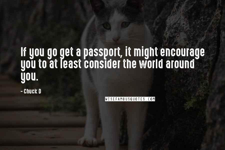 Chuck D Quotes: If you go get a passport, it might encourage you to at least consider the world around you.